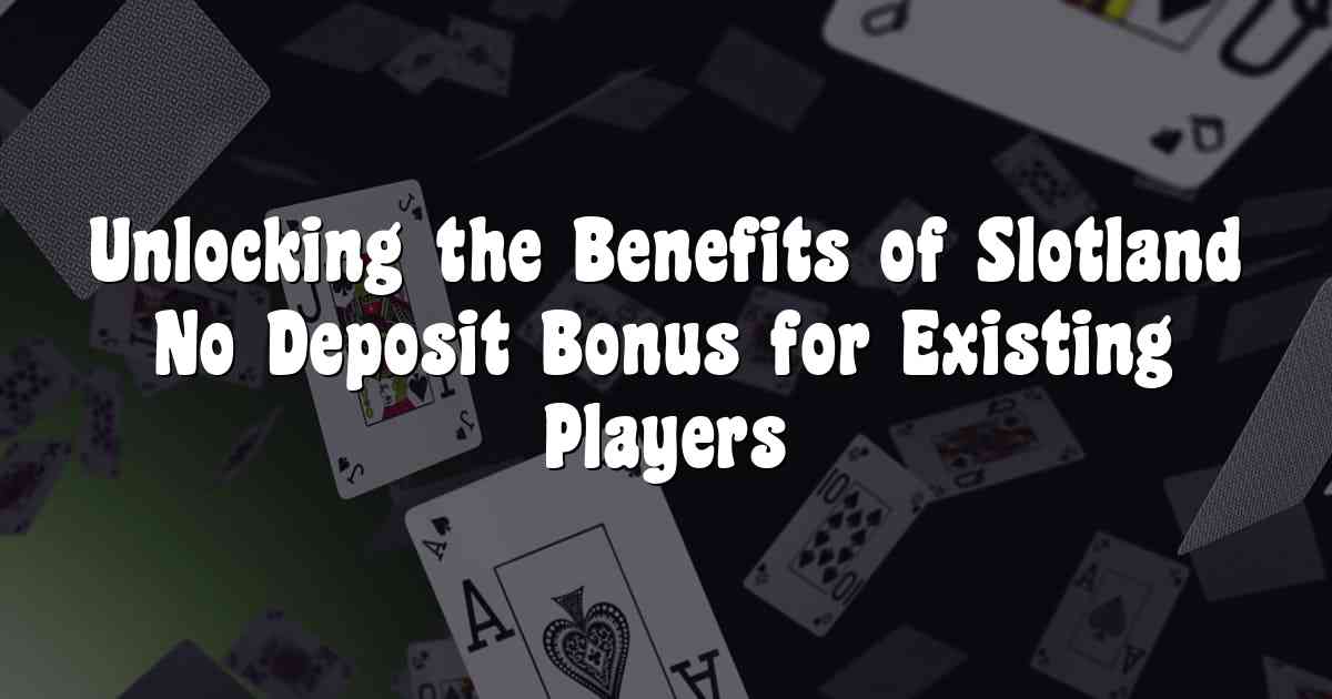 Unlocking the Benefits of Slotland No Deposit Bonus for Existing Players